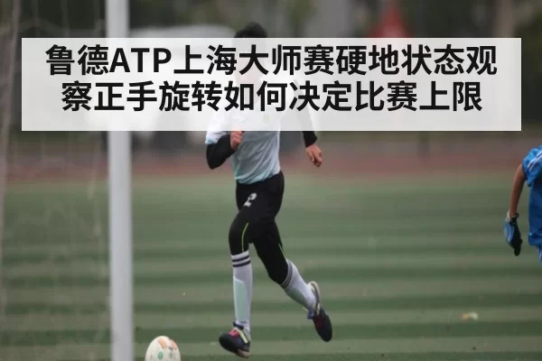 鲁德ATP上海大师赛硬地状态观察正手旋转如何决定比赛上限